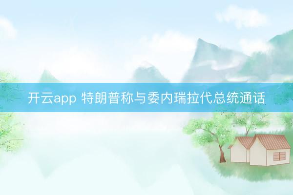 开云app 特朗普称与委内瑞拉代总统通话
