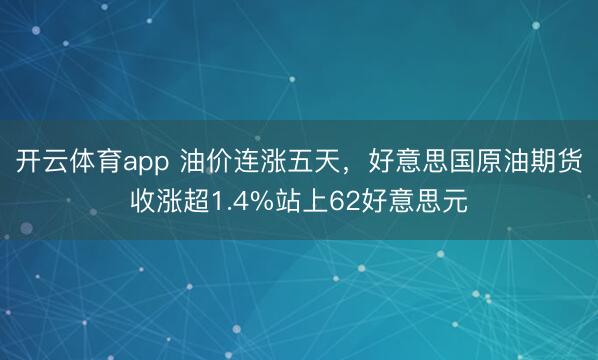 开云体育app 油价连涨五天,好意思国原油期货收涨超1.4%站上62好意思元
