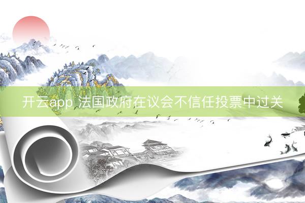 开云app 法国政府在议会不信任投票中过关
