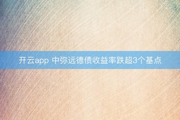 开云app 中弥远德债收益率跌超3个基点