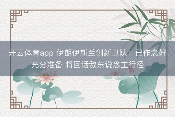 开云体育app 伊朗伊斯兰创新卫队:已作念好充分准备 将回话敌东说念主行径