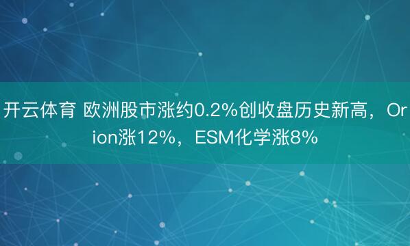 开云体育 欧洲股市涨约0.2%创收盘历史新高,Orion涨12%,ESM化学涨8%