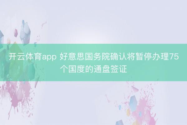 开云体育app 好意思国务院确认将暂停办理75个国度的通盘签证