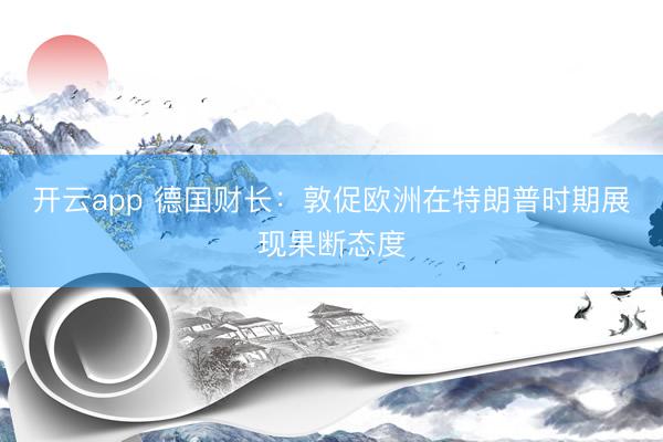 开云app 德国财长:敦促欧洲在特朗普时期展现果断态度