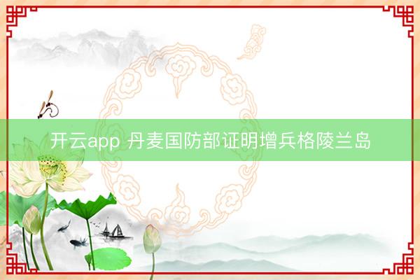 开云app 丹麦国防部证明增兵格陵兰岛