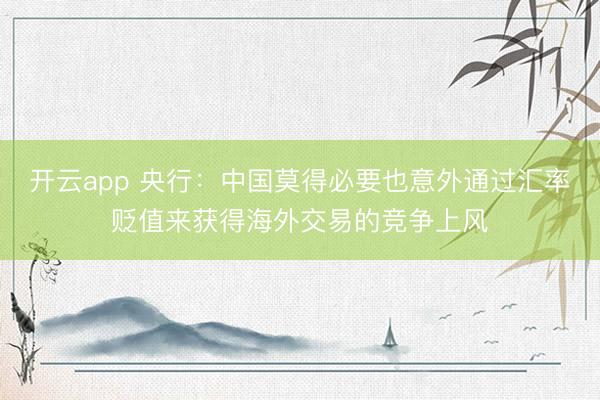 开云app 央行:中国莫得必要也意外通过汇率贬值来获得海外交易的竞争上风