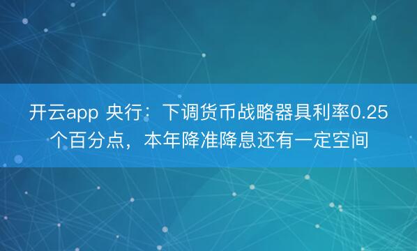 开云app 央行:下调货币战略器具利率0.25个百分点,本年降准降息还有一定空间