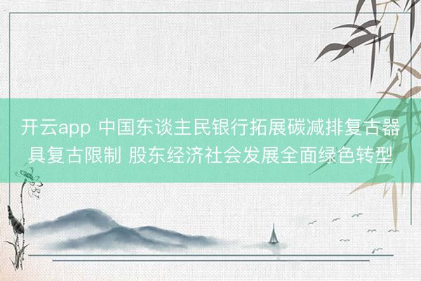 开云app 中国东谈主民银行拓展碳减排复古器具复古限制 股东经济社会发展全面绿色转型