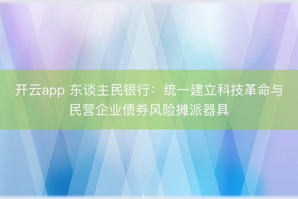 开云app 东谈主民银行：统一建立科技革命与民营企业债券风险摊派器具