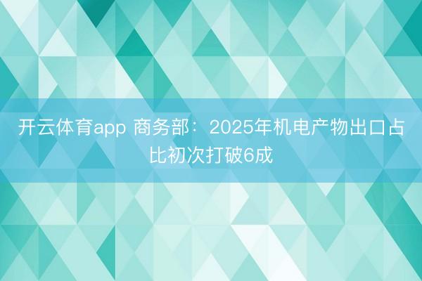 开云体育app 商务部:2025年机电产物出口占比初次打破6成