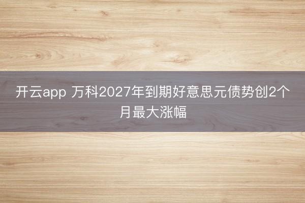 开云app 万科2027年到期好意思元债势创2个月最大涨幅