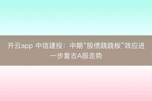开云app 中信建投：中期“股债跷跷板”效应进一步复古A股走势