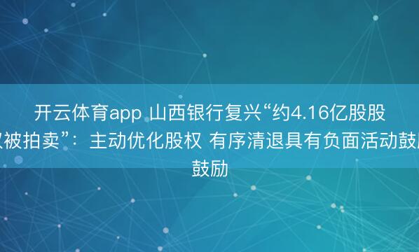 开云体育app 山西银行复兴“约4.16亿股股权被拍卖”：主动优化股权 有序清退具有负面活动鼓励