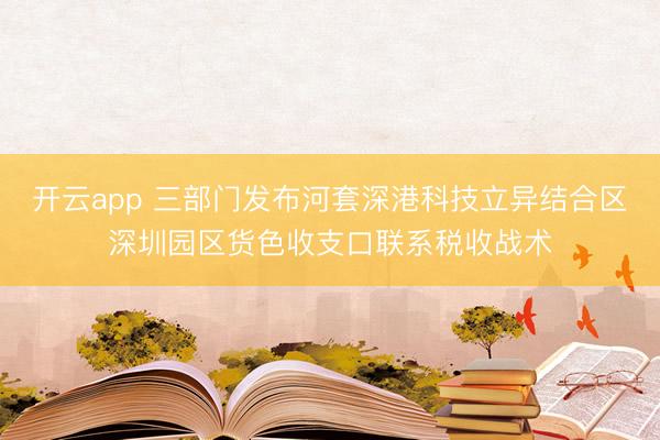 开云app 三部门发布河套深港科技立异结合区深圳园区货色收支口联系税收战术
