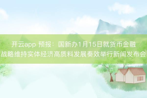 开云app 预报：国新办1月15日就货币金融战略维持实体经济高质料发展奏效举行新闻发布会