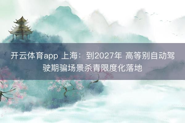 开云体育app 上海:到2027年 高等别自动驾驶期骗场景杀青限度化落地