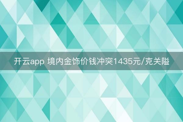 开云app 境内金饰价钱冲突1435元/克关隘