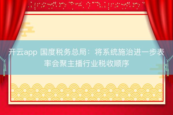 开云app 国度税务总局:将系统施治进一步表率会聚主播行业税收顺序