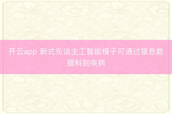 开云app 新式东谈主工智能模子可通过寝息数据料到疾病