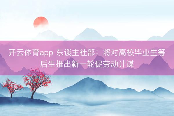 开云体育app 东谈主社部:将对高校毕业生等后生推出新一轮促劳动计谋