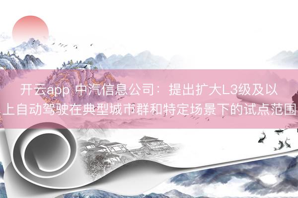 开云app 中汽信息公司:提出扩大L3级及以上自动驾驶在典型城市群和特定场景下的试点范围