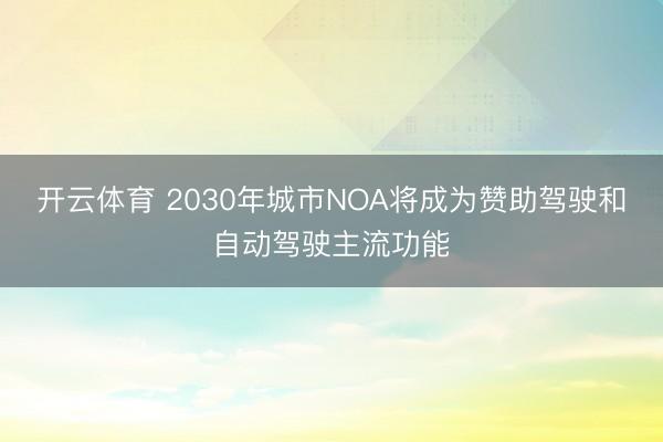 开云体育 2030年城市NOA将成为赞助驾驶和自动驾驶主流功能