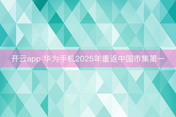 开云app 华为手机2025年重返中国市集第一