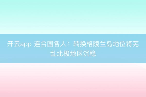 开云app 连合国各人：转换格陵兰岛地位将芜乱北极地区沉稳
