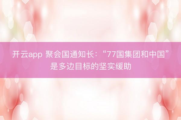 开云app 聚会国通知长：“77国集团和中国”是多边目标的坚实缓助