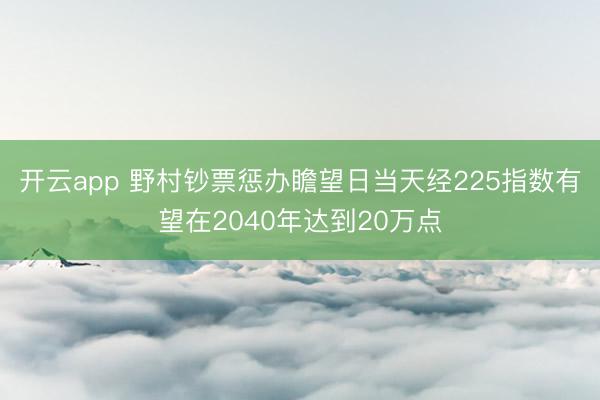 开云app 野村钞票惩办瞻望日当天经225指数有望在2040年达到20万点