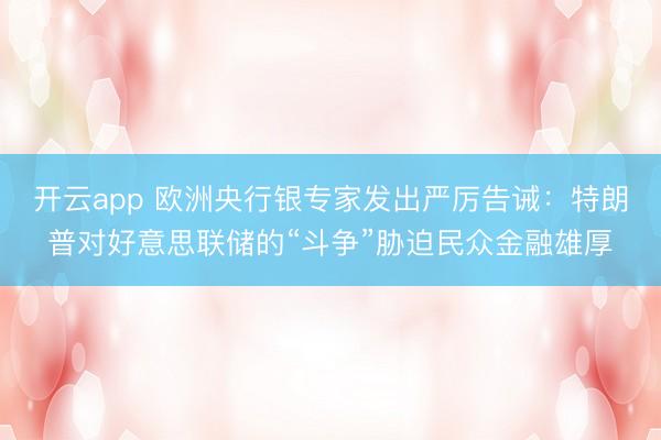 开云app 欧洲央行银专家发出严厉告诫:特朗普对好意思联储的“斗争”胁迫民众金融雄厚