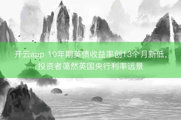 开云app 10年期英债收益率创13个月新低,投资者蔼然英国央行利率远景