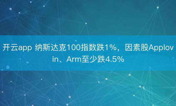开云app 纳斯达克100指数跌1%，因素股Applovin、Arm至少跌4.5%