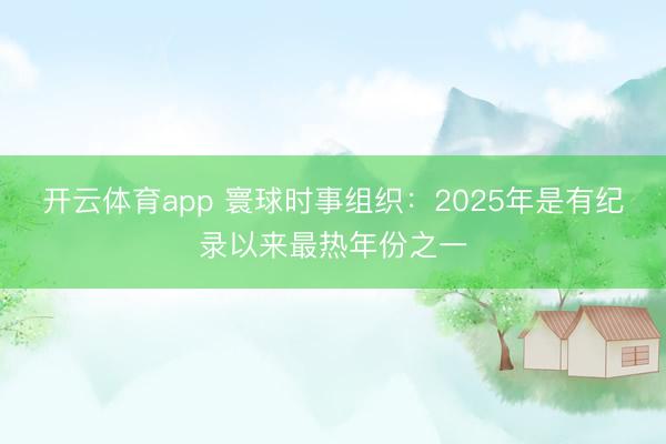 开云体育app 寰球时事组织：2025年是有纪录以来最热年份之一