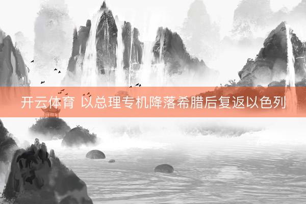 开云体育 以总理专机降落希腊后复返以色列