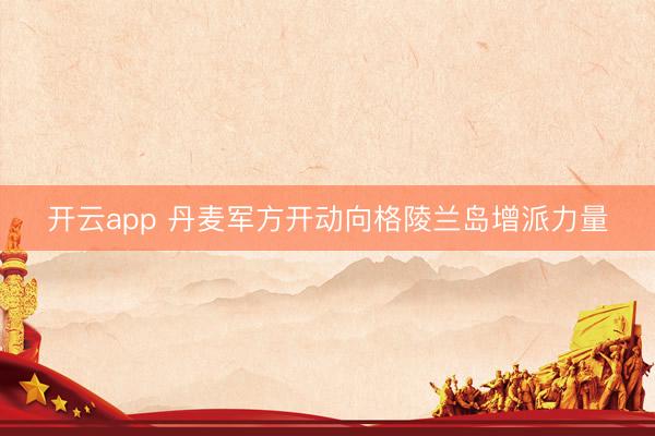 开云app 丹麦军方开动向格陵兰岛增派力量