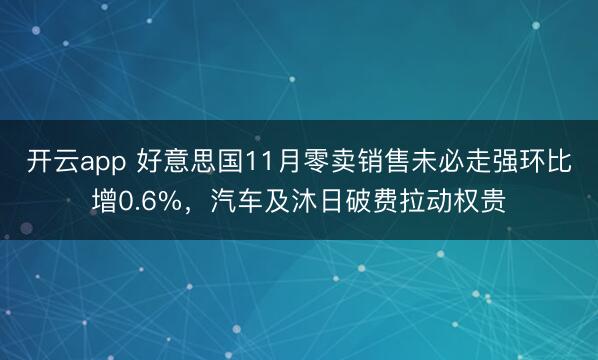 开云app 好意思国11月零卖销售未必走强环比增0.6%,汽车及沐日破费拉动权贵