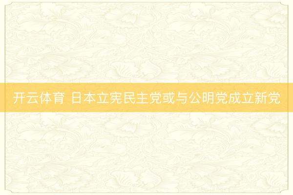 开云体育 日本立宪民主党或与公明党成立新党