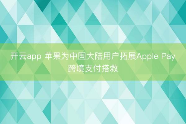 开云app 苹果为中国大陆用户拓展Apple Pay跨境支付搭救