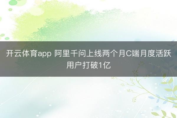 开云体育app 阿里千问上线两个月C端月度活跃用户打破1亿