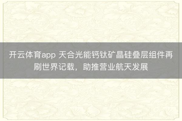 开云体育app 天合光能钙钛矿晶硅叠层组件再刷世界记载，助推营业航天发展