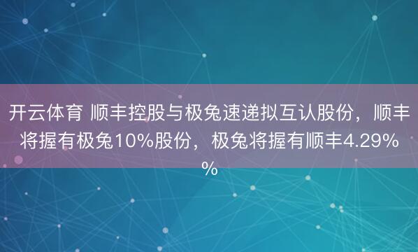 开云体育 顺丰控股与极兔速递拟互认股份，顺丰将握有极兔10%股份，极兔将握有顺丰4.29%