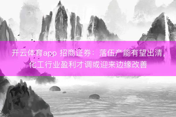 开云体育app 招商证券：落伍产能有望出清，化工行业盈利才调或迎来边缘改善