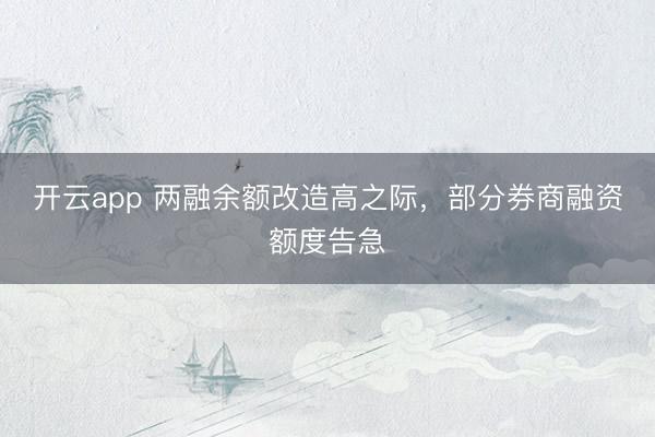 开云app 两融余额改造高之际，部分券商融资额度告急
