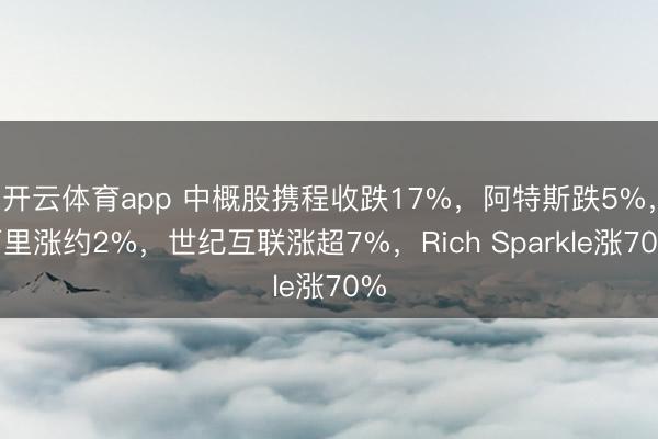 开云体育app 中概股携程收跌17%,阿特斯跌5%,阿里涨约2%,世纪互联涨超7%,Rich Sparkle涨70%