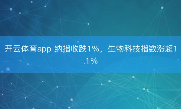 开云体育app 纳指收跌1%，生物科技指数涨超1.1%