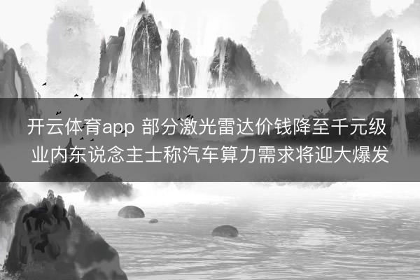 开云体育app 部分激光雷达价钱降至千元级 业内东说念主士称汽车算力需求将迎大爆发