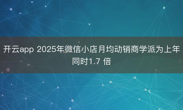 开云app 2025年微信小店月均动销商学派为上年同时1.7 倍