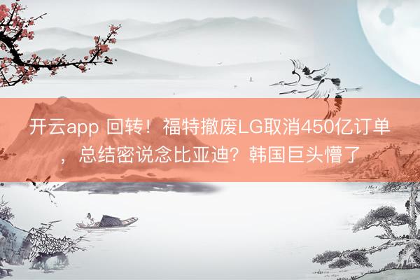 开云app 回转!福特撤废LG取消450亿订单,总结密说念比亚迪?韩国巨头懵了