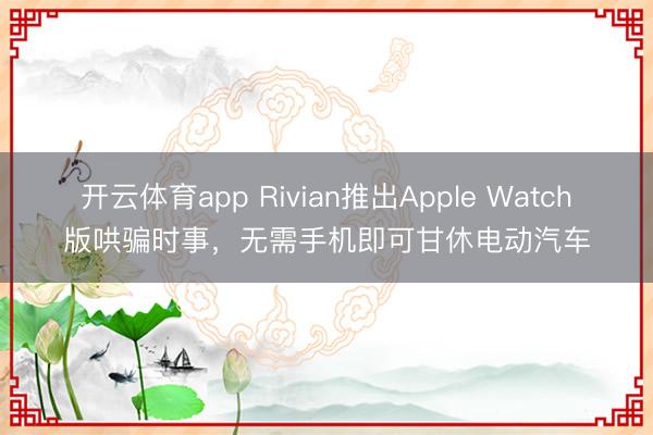 开云体育app Rivian推出Apple Watch版哄骗时事,无需手机即可甘休电动汽车